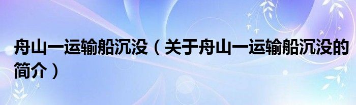 舟山一運輸船沉沒（關于舟山一運輸船沉沒的簡介）