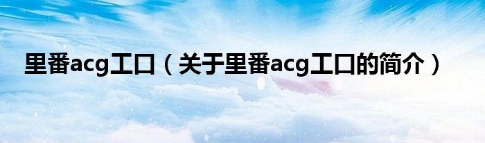 里番acg工口（關于里番acg工口的簡介）