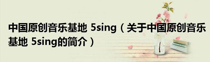 中國原創(chuàng)音樂基地 5sing（關于中國原創(chuàng)音樂基地 5sing的簡介）