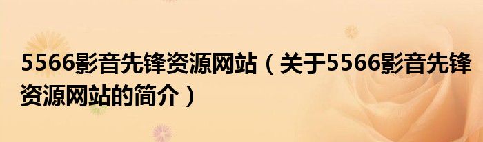 5566影音先鋒資源網(wǎng)站（關(guān)于5566影音先鋒資源網(wǎng)站的簡介）