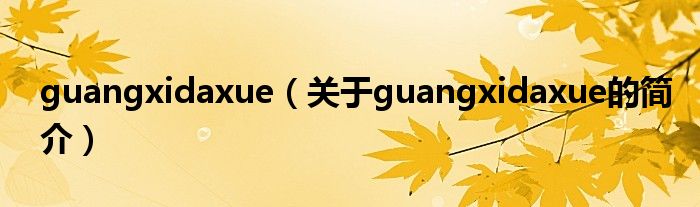 guangxidaxue（關(guān)于guangxidaxue的簡(jiǎn)介）