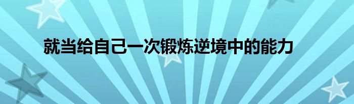 就當(dāng)給自己一次鍛煉逆境中的能力