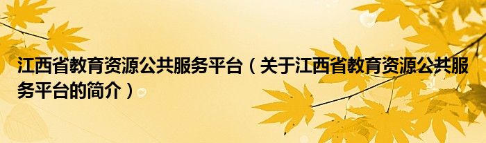 江西省教育資源公共服務平臺（關(guān)于江西省教育資源公共服務平臺的簡介）