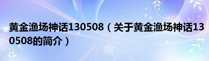 黃金漁場神話130508（關(guān)于黃金漁場神話130508的簡介）