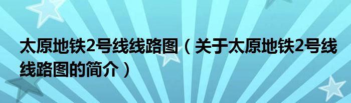 太原地鐵2號線線路圖（關(guān)于太原地鐵2號線線路圖的簡介）