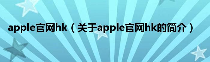 apple官網(wǎng)hk（關(guān)于apple官網(wǎng)hk的簡(jiǎn)介）