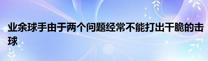 業(yè)余球手由于兩個(gè)問(wèn)題經(jīng)常不能打出干脆的擊球