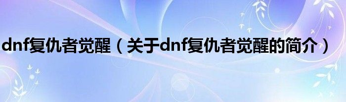 dnf復(fù)仇者覺(jué)醒（關(guān)于dnf復(fù)仇者覺(jué)醒的簡(jiǎn)介）