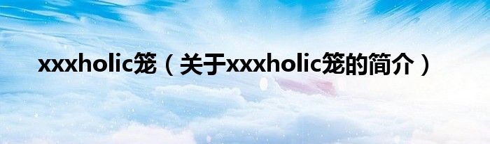 xxxholic籠（關(guān)于xxxholic籠的簡(jiǎn)介）