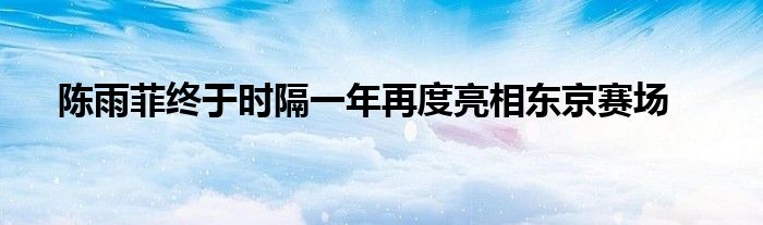 陳雨菲終于時(shí)隔一年再度亮相東京賽場