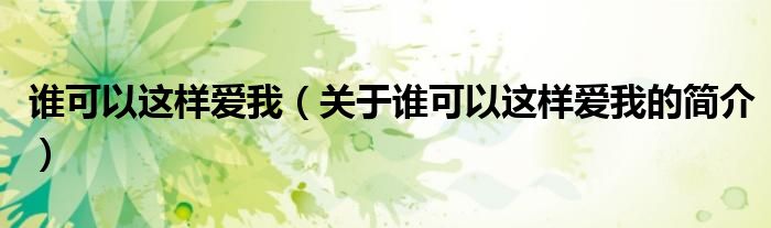 誰(shuí)可以這樣愛(ài)我（關(guān)于誰(shuí)可以這樣愛(ài)我的簡(jiǎn)介）