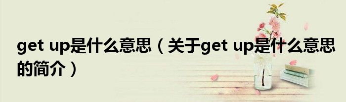 get up是什么意思（關(guān)于get up是什么意思的簡(jiǎn)介）