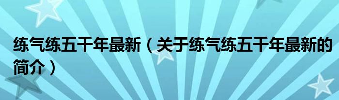 練氣練五千年最新（關(guān)于練氣練五千年最新的簡介）