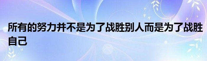 所有的努力并不是為了戰(zhàn)勝別人而是為了戰(zhàn)勝自己