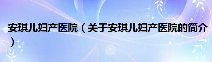 安琪兒婦產(chǎn)醫(yī)院（關(guān)于安琪兒婦產(chǎn)醫(yī)院的簡介）