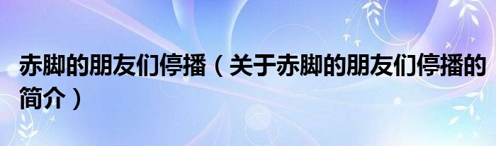 赤腳的朋友們停播（關于赤腳的朋友們停播的簡介）