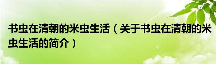 書(shū)蟲(chóng)在清朝的米蟲(chóng)生活（關(guān)于書(shū)蟲(chóng)在清朝的米蟲(chóng)生活的簡(jiǎn)介）