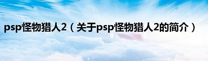 psp怪物獵人2（關(guān)于psp怪物獵人2的簡介）