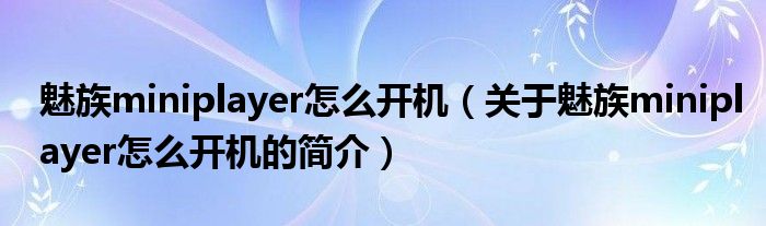 魅族miniplayer怎么開機（關(guān)于魅族miniplayer怎么開機的簡介）