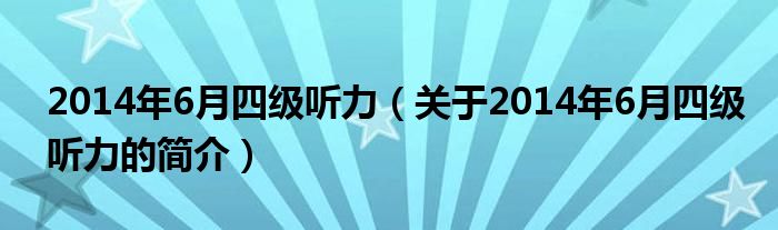 2014年6月四級(jí)聽(tīng)力（關(guān)于2014年6月四級(jí)聽(tīng)力的簡(jiǎn)介）