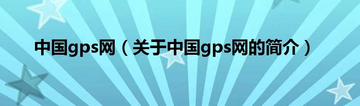 中國(guó)gps網(wǎng)（關(guān)于中國(guó)gps網(wǎng)的簡(jiǎn)介）