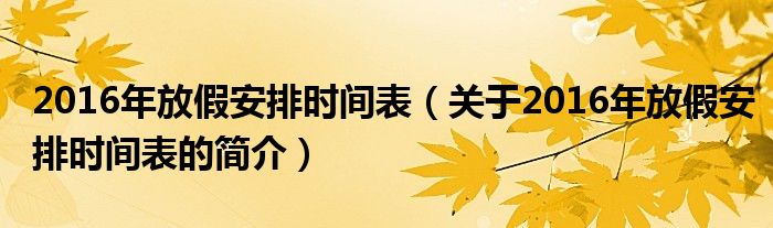 2016年放假安排時(shí)間表（關(guān)于2016年放假安排時(shí)間表的簡(jiǎn)介）