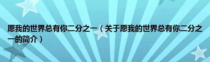 愿我的世界總有你二分之一（關(guān)于愿我的世界總有你二分之一的簡(jiǎn)介）