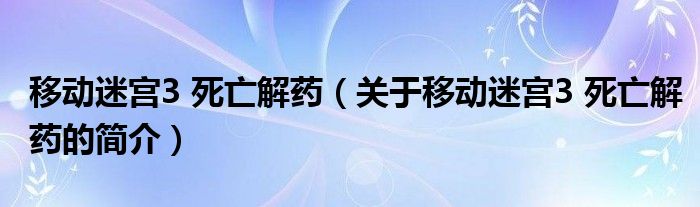 移動(dòng)迷宮3 死亡解藥（關(guān)于移動(dòng)迷宮3 死亡解藥的簡介）