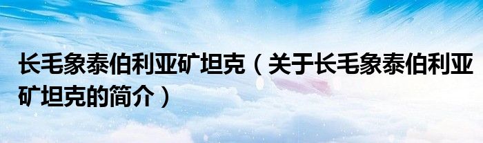 長毛象泰伯利亞礦坦克（關于長毛象泰伯利亞礦坦克的簡介）