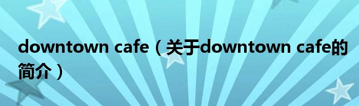 downtown cafe（關(guān)于downtown cafe的簡介）