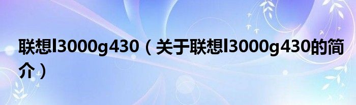 聯(lián)想l3000g430（關(guān)于聯(lián)想l3000g430的簡介）