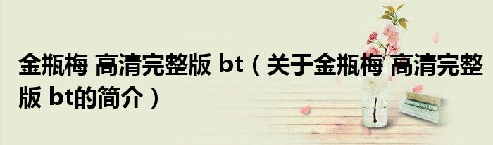 金瓶梅 高清完整版 bt（關(guān)于金瓶梅 高清完整版 bt的簡(jiǎn)介）