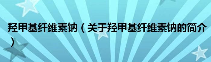 羥甲基纖維素鈉（關(guān)于羥甲基纖維素鈉的簡介）