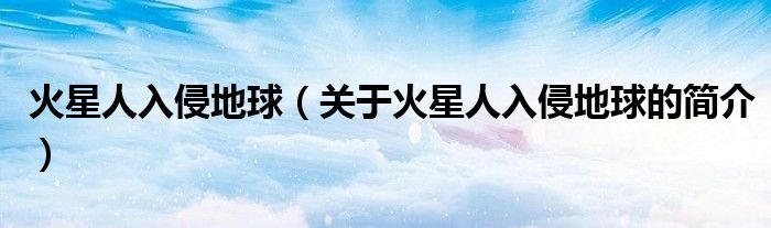 火星人入侵地球（關(guān)于火星人入侵地球的簡(jiǎn)介）