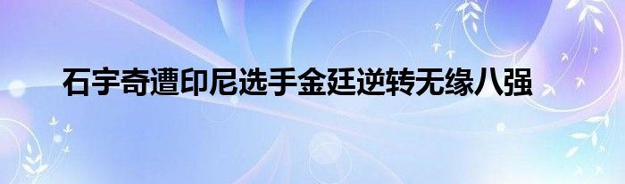 石宇奇遭印尼選手金廷逆轉(zhuǎn)無緣八強