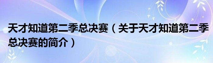 天才知道第二季總決賽（關(guān)于天才知道第二季總決賽的簡介）