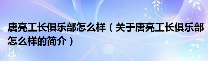 唐亮工長俱樂部怎么樣（關于唐亮工長俱樂部怎么樣的簡介）