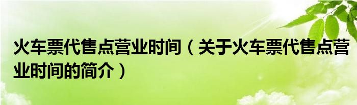 火車票代售點(diǎn)營(yíng)業(yè)時(shí)間（關(guān)于火車票代售點(diǎn)營(yíng)業(yè)時(shí)間的簡(jiǎn)介）