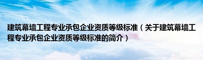 建筑幕墻工程專業(yè)承包企業(yè)資質(zhì)等級標準（關(guān)于建筑幕墻工程專業(yè)承包企業(yè)資質(zhì)等級標準的簡介）