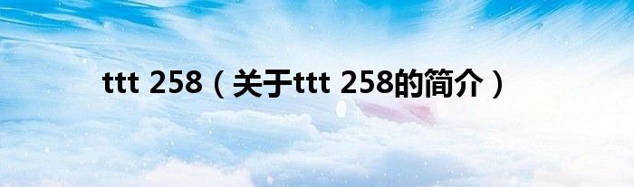 ttt 258（關(guān)于ttt 258的簡(jiǎn)介）