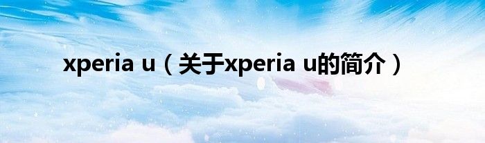 xperia u（關(guān)于xperia u的簡介）