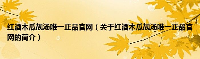 紅酒木瓜靚湯唯一正品官網(wǎng)（關(guān)于紅酒木瓜靚湯唯一正品官網(wǎng)的簡介）