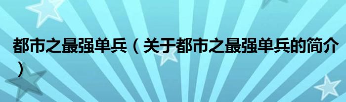 都市之最強單兵（關于都市之最強單兵的簡介）