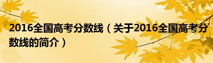 2016全國(guó)高考分?jǐn)?shù)線（關(guān)于2016全國(guó)高考分?jǐn)?shù)線的簡(jiǎn)介）