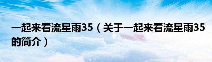 一起來(lái)看流星雨35（關(guān)于一起來(lái)看流星雨35的簡(jiǎn)介）