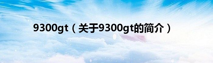 9300gt（關(guān)于9300gt的簡(jiǎn)介）