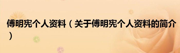 傅明憲個(gè)人資料（關(guān)于傅明憲個(gè)人資料的簡(jiǎn)介）