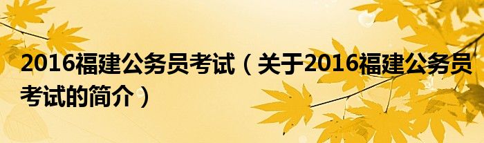 2016福建公務員考試（關于2016福建公務員考試的簡介）