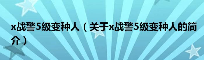 x戰(zhàn)警5級變種人（關(guān)于x戰(zhàn)警5級變種人的簡介）