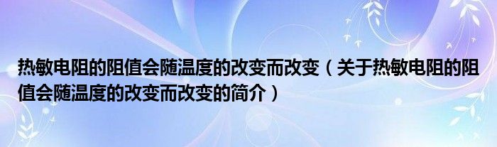 熱敏電阻的阻值會(huì)隨溫度的改變而改變（關(guān)于熱敏電阻的阻值會(huì)隨溫度的改變而改變的簡(jiǎn)介）